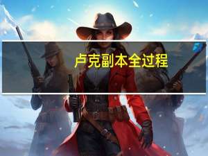 卢克副本全过程（卢克副本攻略）