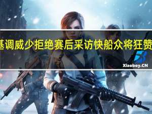 卢威少和戈登开局为进攻奠定基调 威少拒绝赛后采访快船众将狂赞称要为他赢球浓眉直言湖人策略失败