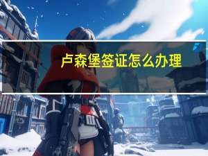 卢森堡签证怎么办理
