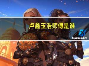 卢鑫玉浩师傅是谁