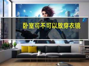 卧室可不可以放穿衣镜（求告知卧室可以放穿衣镜吗）