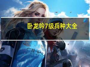 卧龙吟7级兵种大全（卧龙吟4级兵种）