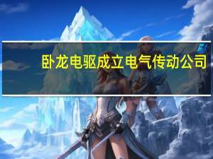 卧龙电驱成立电气传动公司