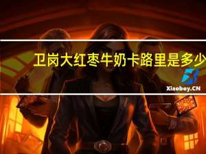 卫岗 大红枣牛奶卡路里是多少