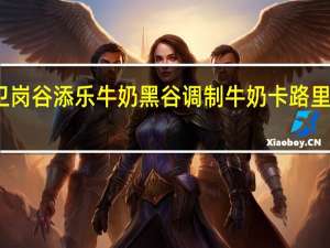 卫岗 谷添乐牛奶黑谷调制牛奶卡路里是多少