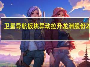 卫星导航板块异动拉升 龙洲股份2连板