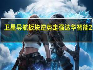 卫星导航板块逆势走强 达华智能2连板