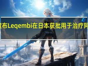 卫材宣布Leqembi在日本获批用于治疗阿尔茨海默病