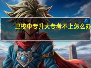 卫校中专升大专考不上怎么办，有什么途径可以上大专吗