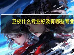 卫校什么专业好及有哪些专业