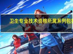 卫生专业技术资格所属系列包括