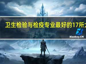 卫生检验与检疫专业最好的17所大学,卫生检验与检疫专业最好的17所大学