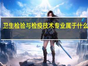 卫生检验与检疫技术专业属于什么大类