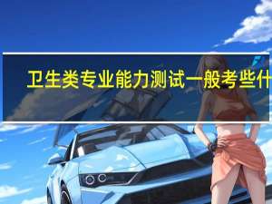 卫生类专业能力测试一般考些什么
