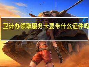 卫计办领取服务卡要带什么证件吗上海