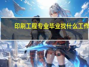 印刷工程专业毕业找什么工作（印刷工程）