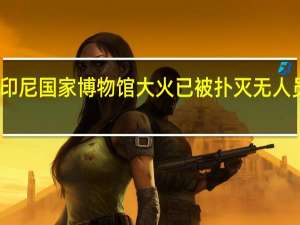印尼国家博物馆大火已被扑灭 无人员伤亡