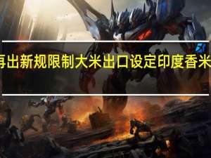 印度再出新规限制大米出口 设定印度香米出口最低价