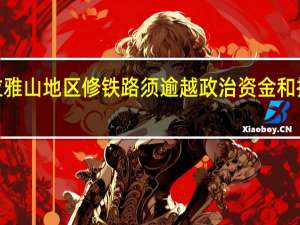 印度在喜马拉雅山地区修铁路须逾越政治资金和技术ampquot三座