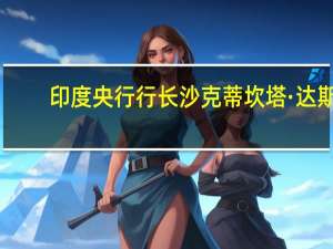 印度央行行长沙克蒂坎塔·达斯：印度央行认为高通胀是主要风险