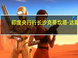 印度央行行长沙克蒂坎塔·达斯：宏观经济稳定和包容性增长对任何国家都至关重要印度的政策组合促进了宏观经济稳定银行和企业的资产负债表更加健康