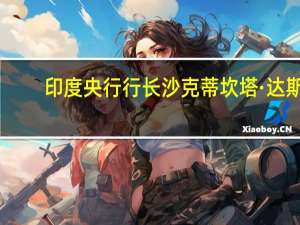 印度央行行长沙克蒂坎塔·达斯：将根据需要进行公开市场操作销售
