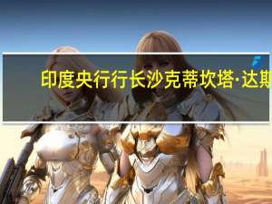 印度央行行长沙克蒂坎塔·达斯：需要解决气候变化等长期结构性问题