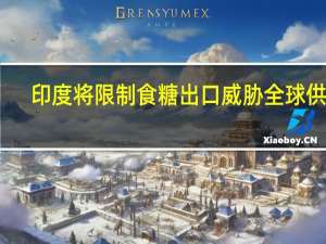 印度将限制食糖出口 威胁全球供应