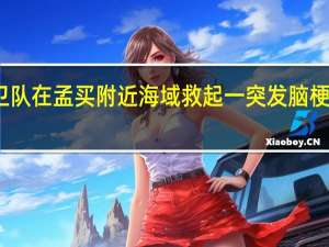 印度海岸警卫队在孟买附近海域救起一突发脑梗中国籍船员中领馆：病情正逐步好转