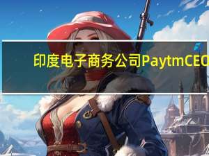 印度电子商务公司Paytm CEO：Paytm引入了接受信用卡的支付系统