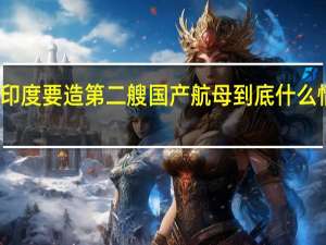 印度要造第二艘国产航母 到底什么情况嘞