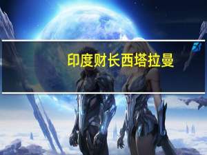 印度财长西塔拉曼：中东经济走廊可能存在短期问题我们将继续与利益相关方保持接触