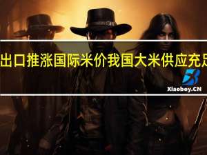 印度限制出口推涨国际米价我国大米供应充足价格涨幅有限