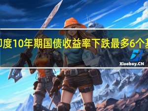印度10年期国债收益率下跌最多6个基点至7.19%