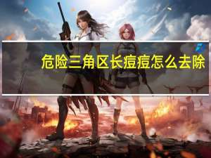 危险三角区长痘痘怎么去除（三角区长痘痘怎么办）