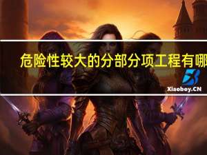 危险性较大的分部分项工程有哪些（危险性较大的分部分项工程有哪些）