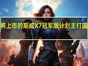 即将上市的斯威X7冠军版 计划主打国六标准2.0L排量
