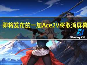 即将发布的一加Ace2V将取消屏幕支架