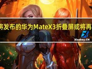 即将发布的华为MateX3折叠屏或将再次捅破天
