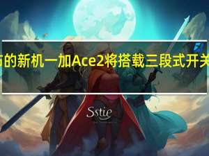 即将发布的新机一加Ace2将搭载三段式开关安卓仅此一家
