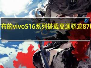 即将发布的vivoS16系列搭载高通骁龙870旗舰处理器