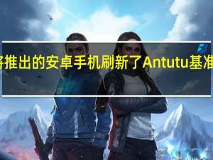 即将推出的安卓手机刷新了Antutu基准测试记录