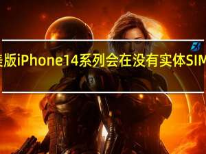 即将推出的美版iPhone14系列会在没有实体SIM卡槽的情况下发货
