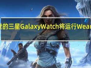 即将面世的三星GalaxyWatch将运行WearOS而非Tizen