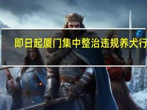即日起厦门集中整治违规养犬行为