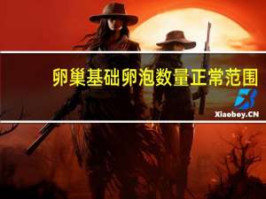 卵巢基础卵泡数量正常范围（卵巢卵泡数量正常范围）