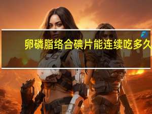 卵磷脂络合碘片能连续吃多久（卵磷脂络合碘片可以长期吃吗）