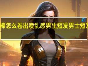 卷发棒怎么卷出凌乱感男生短发 男士短发卷发发型