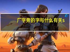 厂字旁的字与什么有关s（厂字旁的字与什么有关）