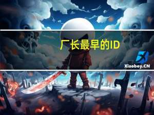 厂长最早的ID（厂长的id叫什么名字）